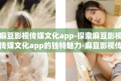 麻豆影视传媒文化app-探索麻豆影视传媒文化app的独特魅力-麻豆影视传媒文化app