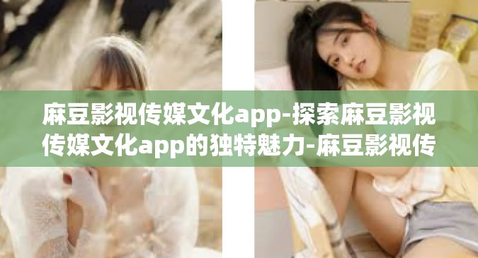 麻豆影视传媒文化app-探索麻豆影视传媒文化app的独特魅力-麻豆影视传媒文化app